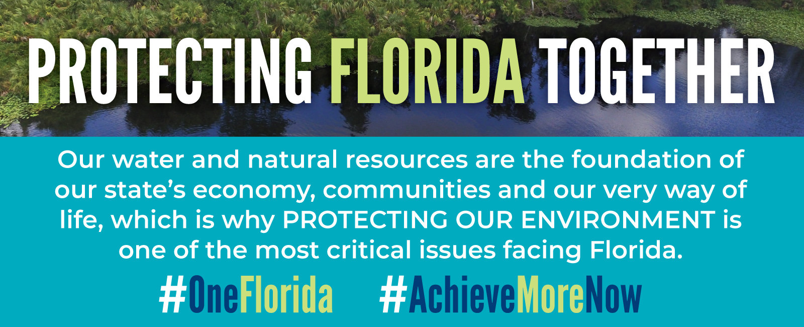 Our water and natural resources are the foundation of  our state’s economy, communities and our very way of life, which is why protecting our environment is  one of the most critical issues facing Florida.